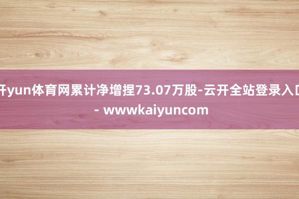 开yun体育网累计净增捏73.07万股-云开全站登录入口 - wwwkaiyuncom