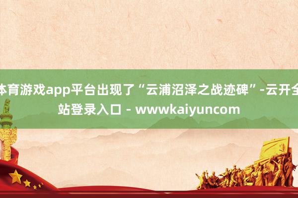 体育游戏app平台出现了“云浦沼泽之战迹碑”-云开全站登录入口 - wwwkaiyuncom