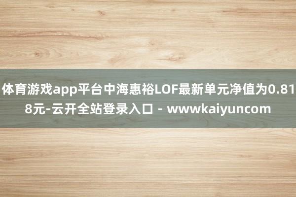 体育游戏app平台中海惠裕LOF最新单元净值为0.818元-云开全站登录入口 - wwwkaiyuncom