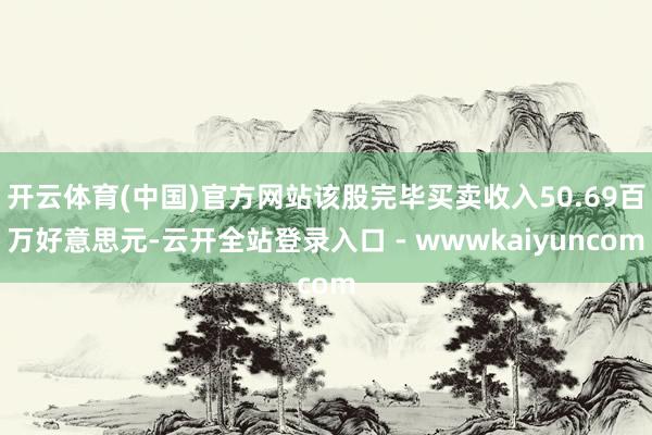开云体育(中国)官方网站该股完毕买卖收入50.69百万好意思元-云开全站登录入口 - wwwkaiyuncom