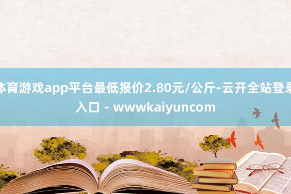 体育游戏app平台最低报价2.80元/公斤-云开全站登录入口 - wwwkaiyuncom