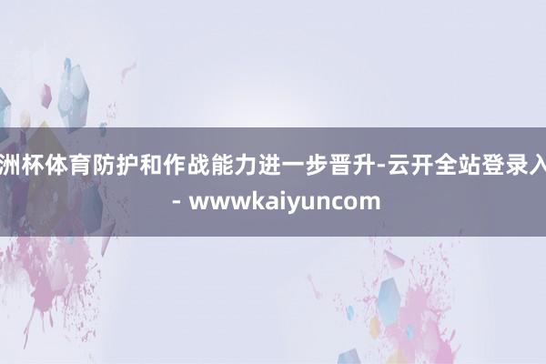 欧洲杯体育防护和作战能力进一步晋升-云开全站登录入口 - wwwkaiyuncom