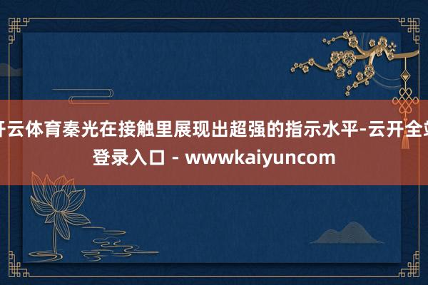 开云体育秦光在接触里展现出超强的指示水平-云开全站登录入口 - wwwkaiyuncom