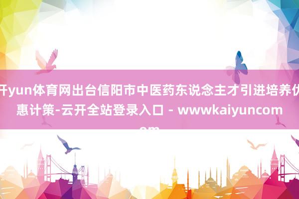 开yun体育网出台信阳市中医药东说念主才引进培养优惠计策-云开全站登录入口 - wwwkaiyuncom
