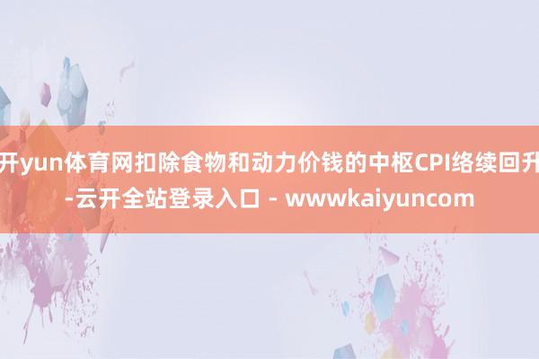 开yun体育网扣除食物和动力价钱的中枢CPI络续回升-云开全站登录入口 - wwwkaiyuncom