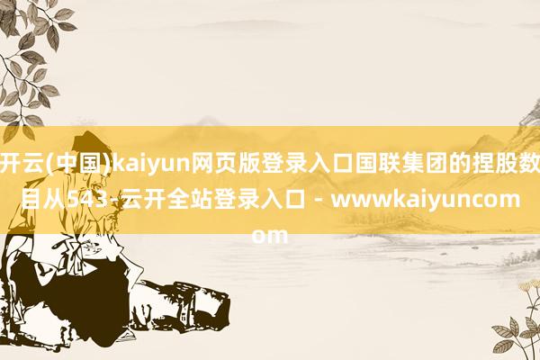 开云(中国)kaiyun网页版登录入口国联集团的捏股数目从543-云开全站登录入口 - wwwkaiyuncom