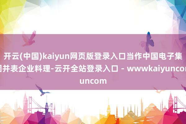 开云(中国)kaiyun网页版登录入口当作中国电子集团并表企业料理-云开全站登录入口 - wwwkaiyuncom