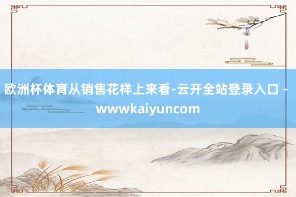 欧洲杯体育　　从销售花样上来看-云开全站登录入口 - wwwkaiyuncom