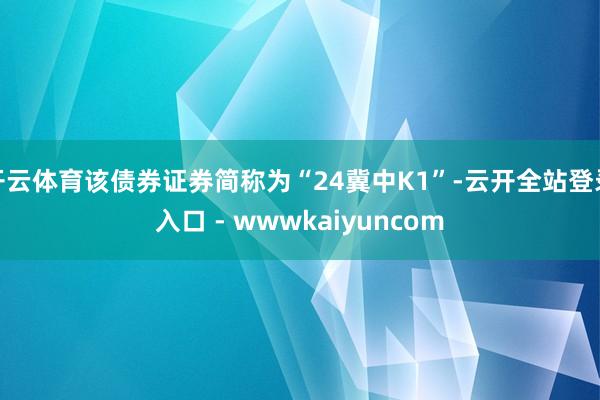 开云体育该债券证券简称为“24冀中K1”-云开全站登录入口 - wwwkaiyuncom