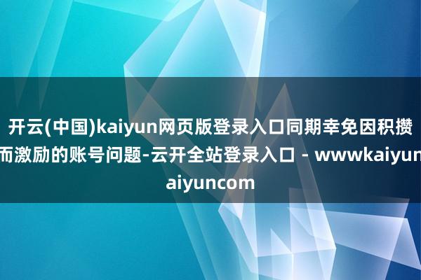 开云(中国)kaiyun网页版登录入口同期幸免因积攒关联而激励的账号问题-云开全站登录入口 - wwwkaiyuncom