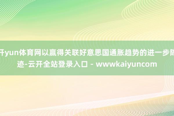 开yun体育网以赢得关联好意思国通胀趋势的进一步陈迹-云开全站登录入口 - wwwkaiyuncom