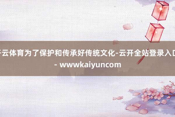 开云体育为了保护和传承好传统文化-云开全站登录入口 - wwwkaiyuncom
