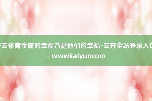 开云体育金庸的幸福乃是他们的幸福-云开全站登录入口 - wwwkaiyuncom