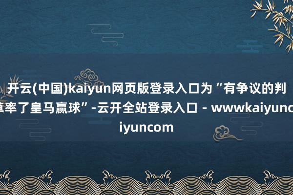 开云(中国)kaiyun网页版登录入口为“有争议的判罚草率了皇马赢球”-云开全站登录入口 - wwwkaiyuncom