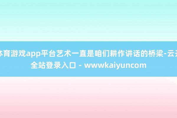 体育游戏app平台艺术一直是咱们耕作讲话的桥梁-云开全站登录入口 - wwwkaiyuncom
