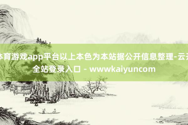 体育游戏app平台以上本色为本站据公开信息整理-云开全站登录入口 - wwwkaiyuncom