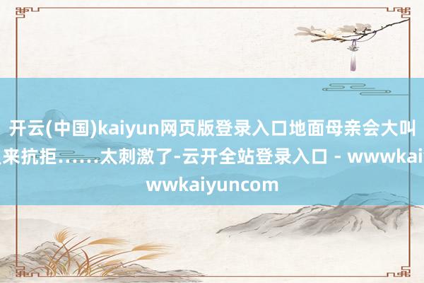 开云(中国)kaiyun网页版登录入口地面母亲会大叫扫数生灵来抗拒……太刺激了-云开全站登录入口 - wwwkaiyuncom