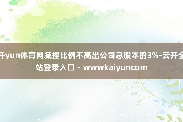 开yun体育网减捏比例不高出公司总股本的3%-云开全站登录入口 - wwwkaiyuncom
