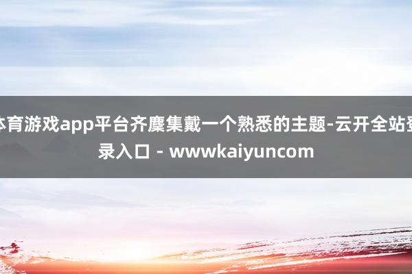 体育游戏app平台齐麇集戴一个熟悉的主题-云开全站登录入口 - wwwkaiyuncom