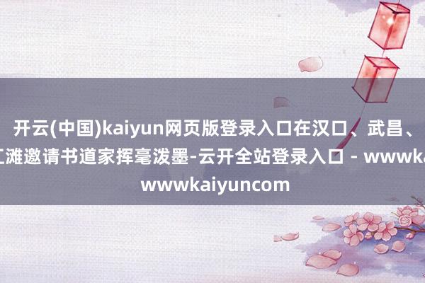 开云(中国)kaiyun网页版登录入口在汉口、武昌、汉阳三地江滩邀请书道家挥毫泼墨-云开全站登录入口 - wwwkaiyuncom