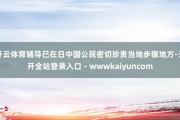 开云体育辅导已在日中国公民密切珍贵当地步骤地方-云开全站登录入口 - wwwkaiyuncom