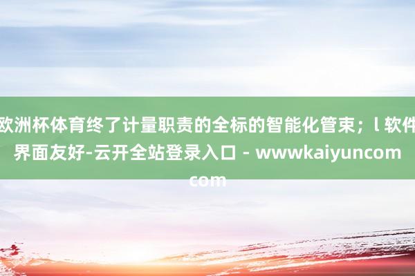 欧洲杯体育终了计量职责的全标的智能化管束;l 软件界面友好-云开全站登录入口 - wwwkaiyuncom