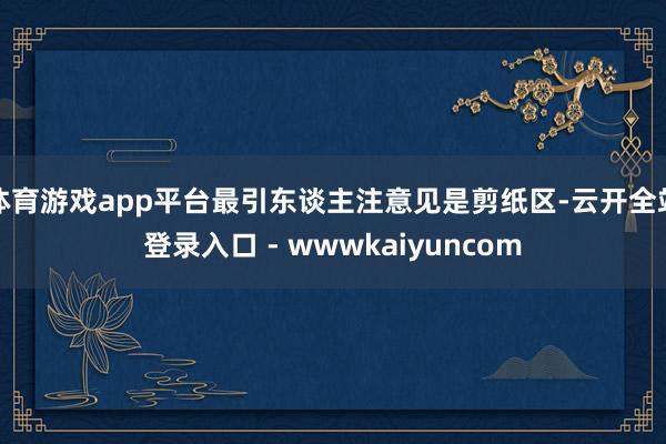 体育游戏app平台最引东谈主注意见是剪纸区-云开全站登录入口 - wwwkaiyuncom