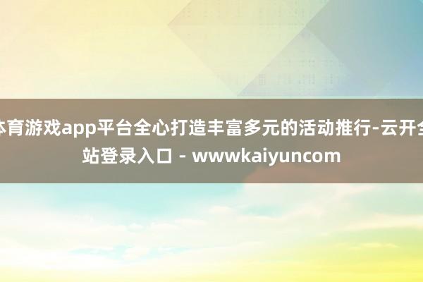 体育游戏app平台全心打造丰富多元的活动推行-云开全站登录入口 - wwwkaiyuncom