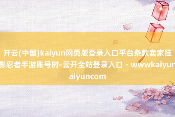 开云(中国)kaiyun网页版登录入口平台条款卖家挂售火影忍者手游账号时-云开全站登录入口 - wwwkaiyuncom