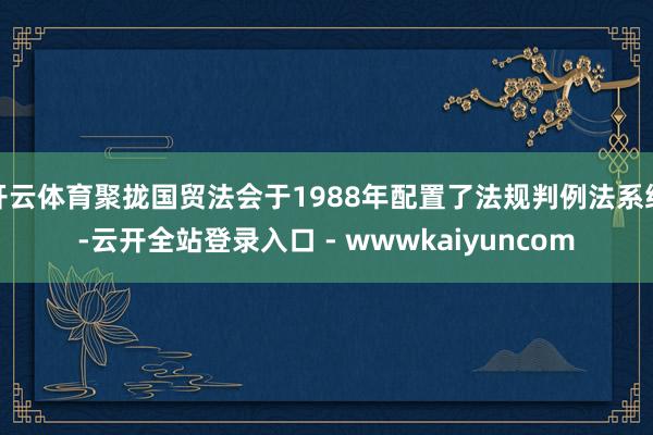 开云体育聚拢国贸法会于1988年配置了法规判例法系统-云开全站登录入口 - wwwkaiyuncom