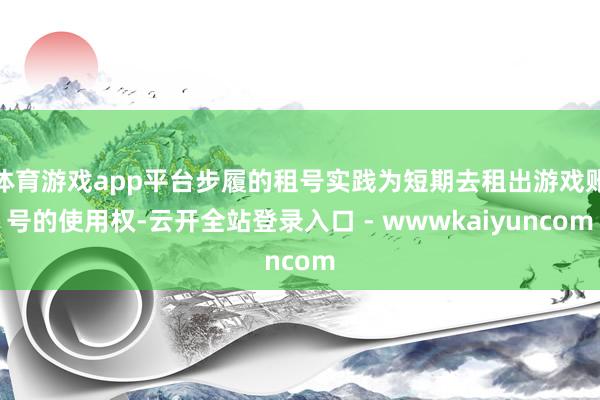 体育游戏app平台步履的租号实践为短期去租出游戏账号的使用权-云开全站登录入口 - wwwkaiyuncom