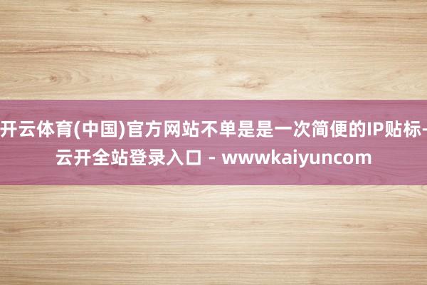 开云体育(中国)官方网站不单是是一次简便的IP贴标-云开全站登录入口 - wwwkaiyuncom
