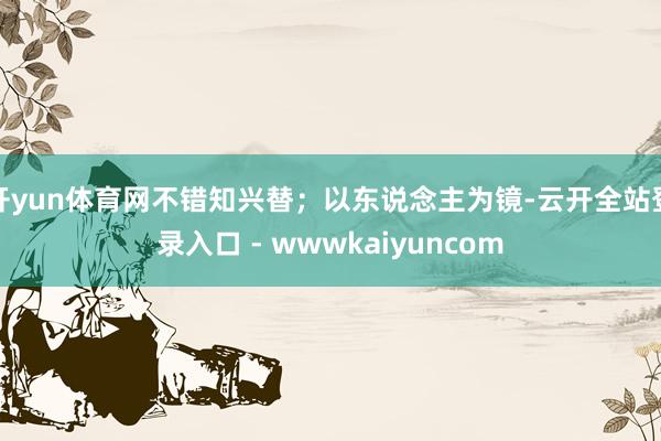 开yun体育网不错知兴替；以东说念主为镜-云开全站登录入口 - wwwkaiyuncom