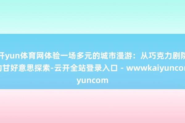 开yun体育网体验一场多元的城市漫游：从巧克力剧院的甘好意思探索-云开全站登录入口 - wwwkaiyuncom