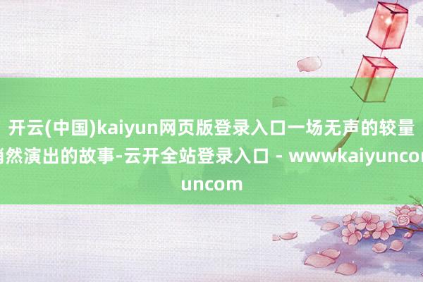 开云(中国)kaiyun网页版登录入口一场无声的较量悄然演出的故事-云开全站登录入口 - wwwkaiyuncom