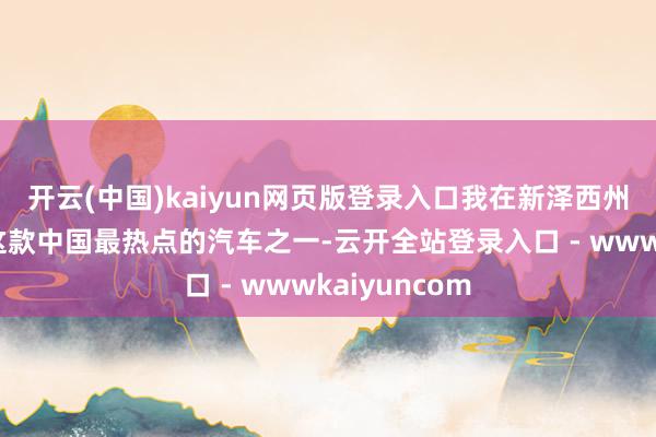 开云(中国)kaiyun网页版登录入口我在新泽西州街头试驾了这款中国最热点的汽车之一-云开全站登录入口 - wwwkaiyuncom
