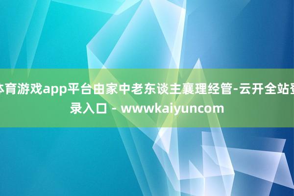 体育游戏app平台由家中老东谈主襄理经管-云开全站登录入口 - wwwkaiyuncom