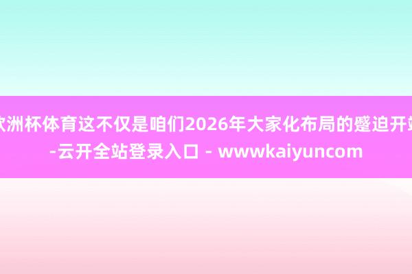 欧洲杯体育这不仅是咱们2026年大家化布局的蹙迫开端-云开全站登录入口 - wwwkaiyuncom