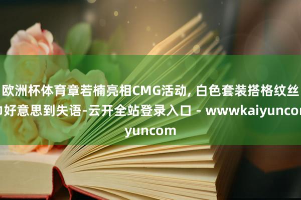 欧洲杯体育章若楠亮相CMG活动, 白色套装搭格纹丝巾好意思到失语-云开全站登录入口 - wwwkaiyuncom