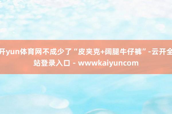 开yun体育网不成少了“皮夹克+阔腿牛仔裤”-云开全站登录入口 - wwwkaiyuncom