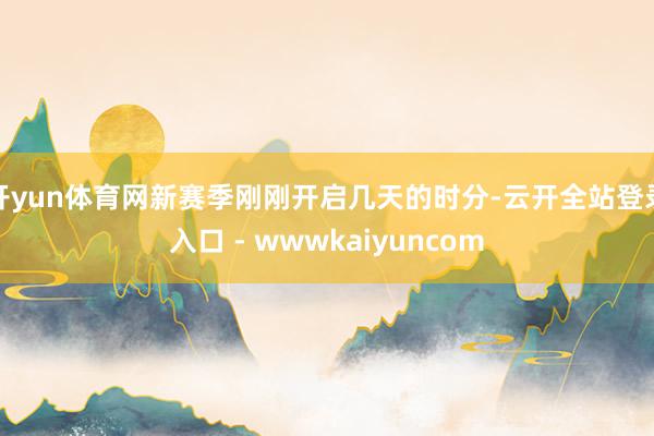 开yun体育网新赛季刚刚开启几天的时分-云开全站登录入口 - wwwkaiyuncom