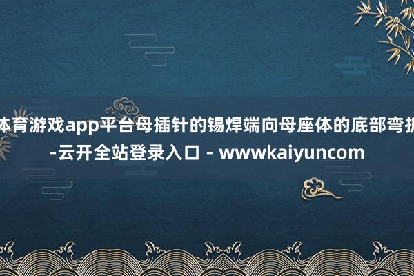 体育游戏app平台母插针的锡焊端向母座体的底部弯折-云开全站登录入口 - wwwkaiyuncom