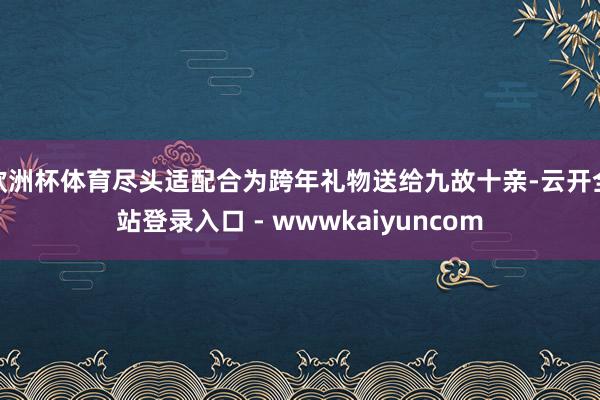 欧洲杯体育尽头适配合为跨年礼物送给九故十亲-云开全站登录入口 - wwwkaiyuncom