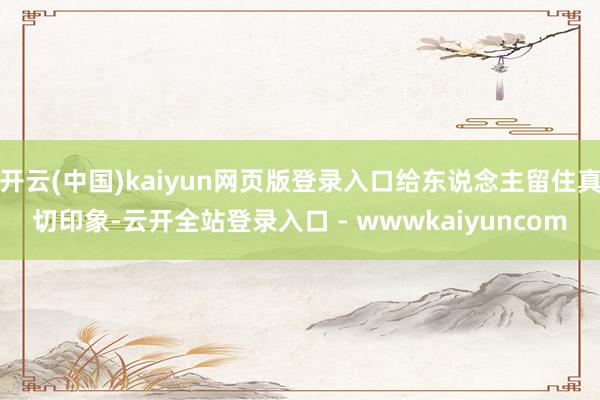 开云(中国)kaiyun网页版登录入口给东说念主留住真切印象-云开全站登录入口 - wwwkaiyuncom