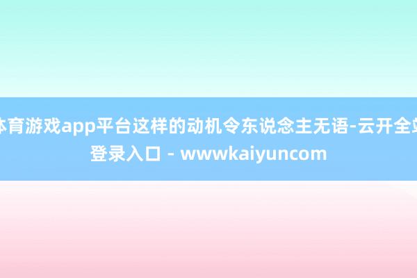 体育游戏app平台这样的动机令东说念主无语-云开全站登录入口 - wwwkaiyuncom
