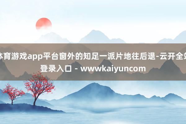 体育游戏app平台窗外的知足一派片地往后退-云开全站登录入口 - wwwkaiyuncom