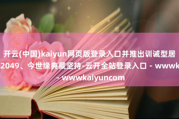开云(中国)kaiyun网页版登录入口并推出训诫型居品高端浓香2049、今世缘典藏坚持-云开全站登录入口 - wwwkaiyuncom