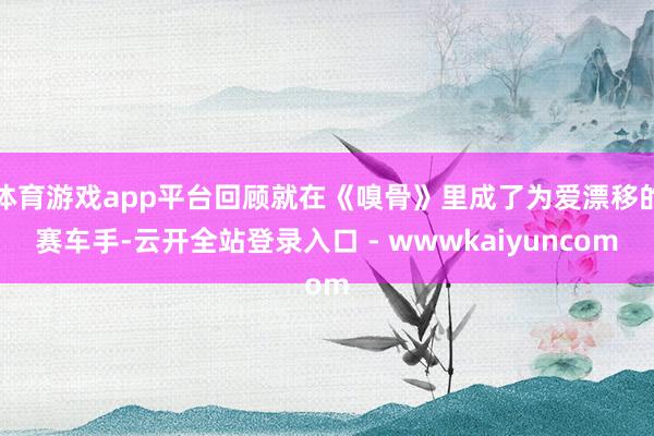 体育游戏app平台回顾就在《嗅骨》里成了为爱漂移的赛车手-云开全站登录入口 - wwwkaiyuncom