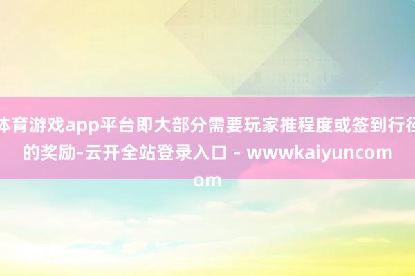 体育游戏app平台即大部分需要玩家推程度或签到行径的奖励-云开全站登录入口 - wwwkaiyuncom