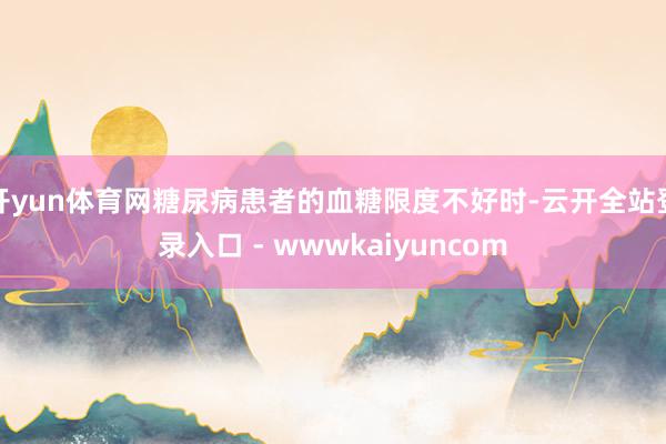开yun体育网糖尿病患者的血糖限度不好时-云开全站登录入口 - wwwkaiyuncom
